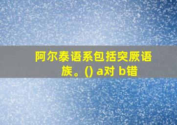 阿尔泰语系包括突厥语族。() a对 b错